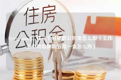 博尔塔拉工作三个月辞职公积金怎么取（工作三个月后辞职五险一金怎么办）