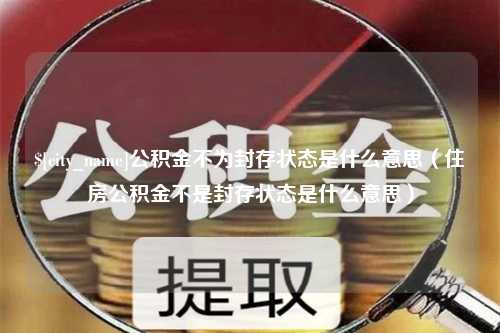 博尔塔拉公积金不为封存状态是什么意思（住房公积金不是封存状态是什么意思）